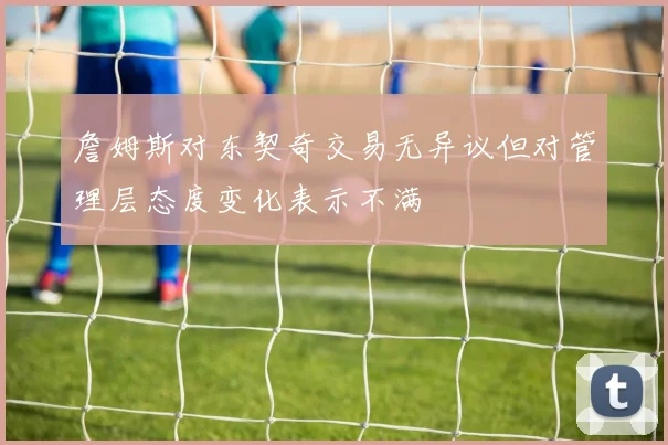 詹姆斯对东契奇交易无异议但对管理层态度变化表示不满
