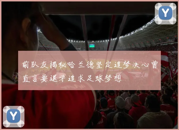 前队友揭秘哈兰德坚定追梦决心曾直言要退学追求足球梦想