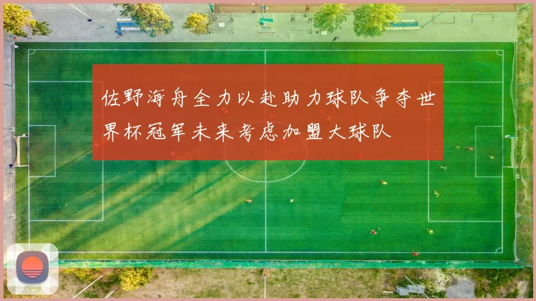 佐野海舟全力以赴助力球队争夺世界杯冠军未来考虑加盟大球队