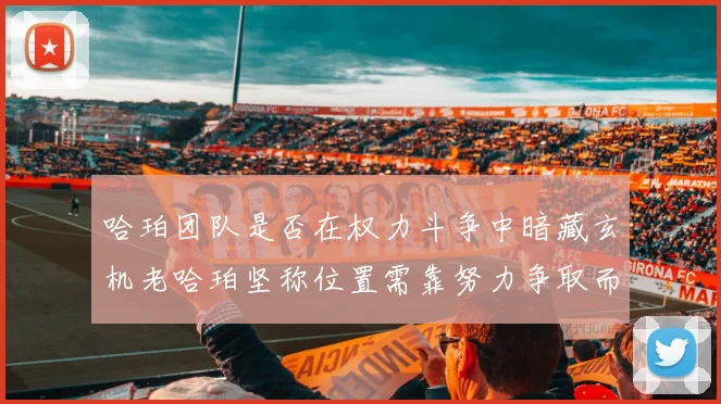 哈珀团队是否在权力斗争中暗藏玄机老哈珀坚称位置需靠努力争取而非索要
