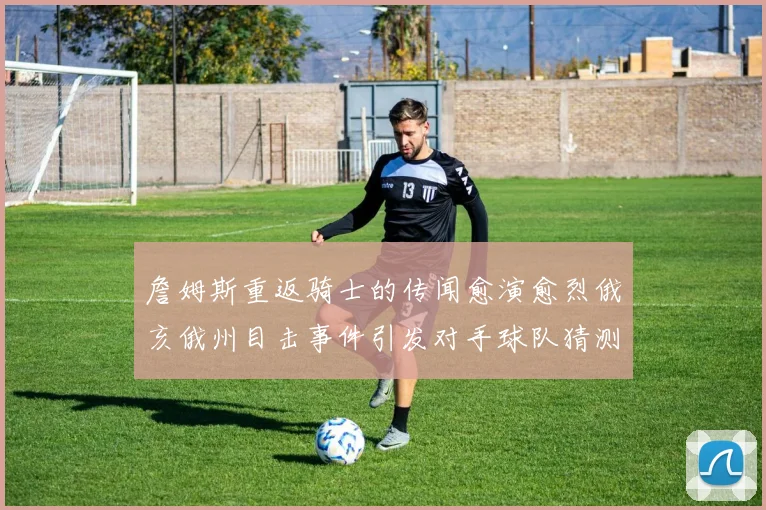 詹姆斯重返骑士的传闻愈演愈烈俄亥俄州目击事件引发对手球队猜测