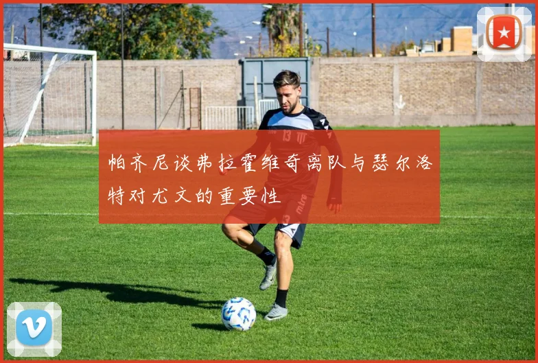 帕齐尼谈弗拉霍维奇离队与瑟尔洛特对尤文的重要性