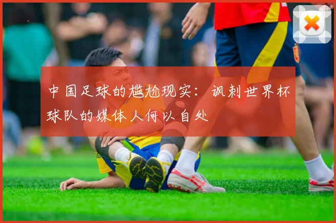中国足球的尴尬现实：讽刺世界杯球队的媒体人何以自处