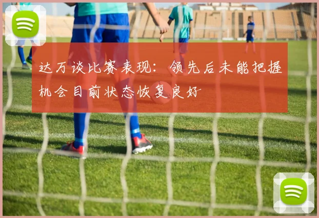 达万谈比赛表现：领先后未能把握机会目前状态恢复良好