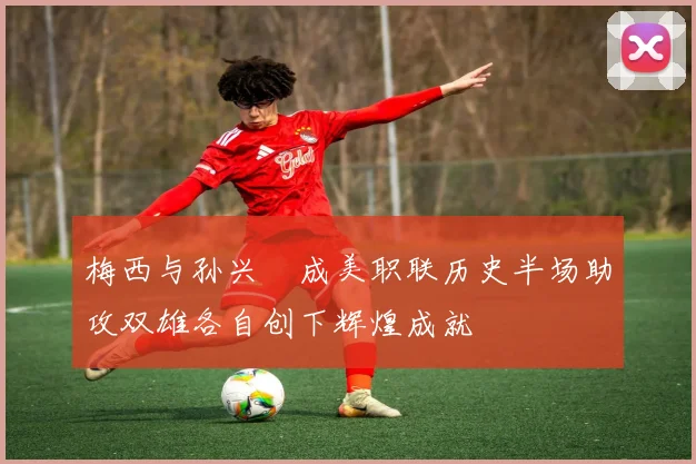 梅西与孙兴慜成美职联历史半场助攻双雄各自创下辉煌成就