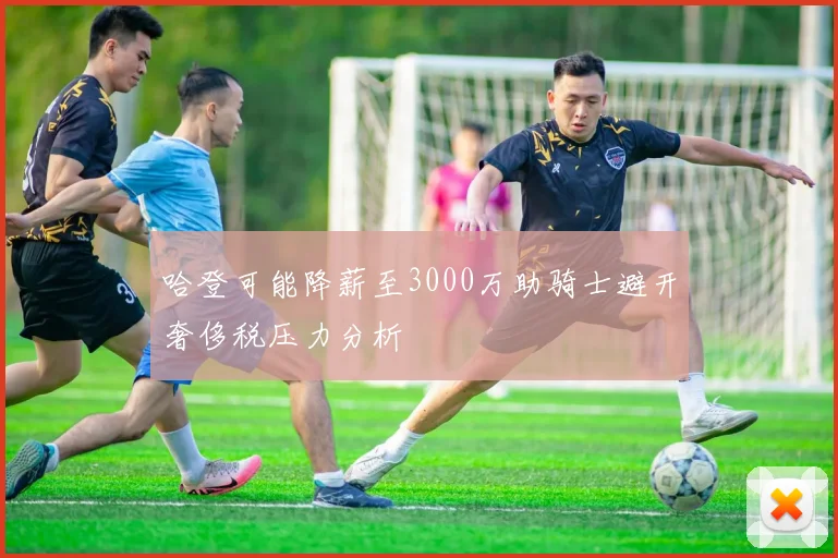 哈登可能降薪至3000万助骑士避开奢侈税压力分析