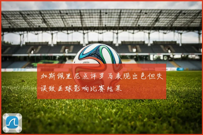 加斯佩里尼点评罗马表现出色但失误致丢球影响比赛结果
