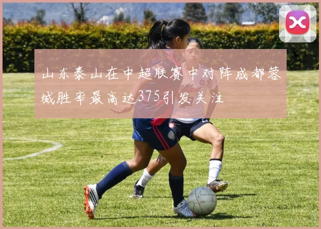 山东泰山在中超联赛中对阵成都蓉城胜率最高达375引发关注