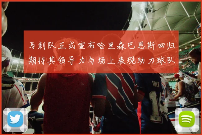 马刺队正式宣布哈里森巴恩斯回归期待其领导力与场上表现助力球队