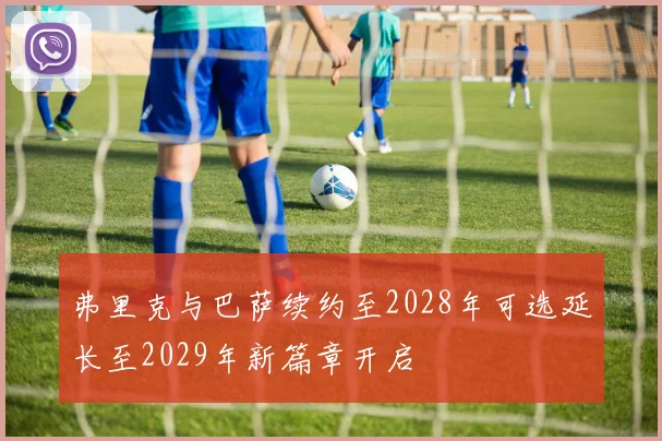 弗里克与巴萨续约至2028年可选延长至2029年新篇章开启