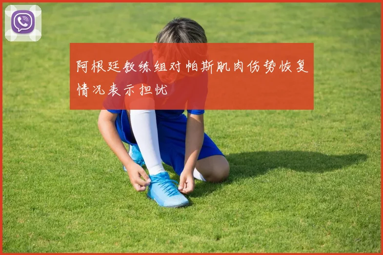 阿根廷教练组对帕斯肌肉伤势恢复情况表示担忧