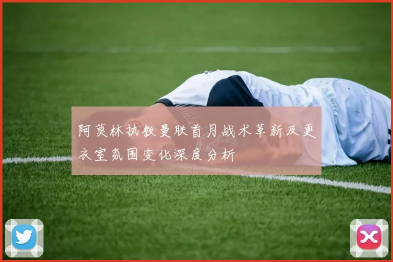 阿莫林执教曼联首月战术革新及更衣室氛围变化深度分析