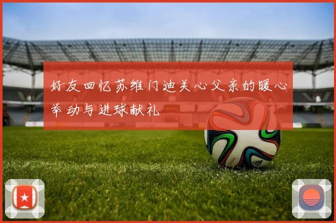 好友回忆苏维门迪关心父亲的暖心举动与进球献礼