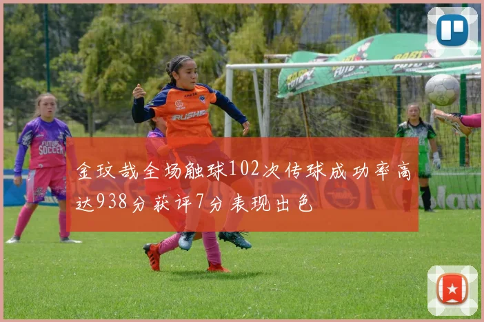 金玟哉全场触球102次传球成功率高达938分获评7分表现出色