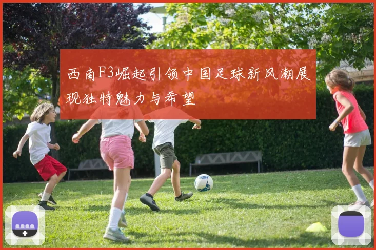 西南F3崛起引领中国足球新风潮展现独特魅力与希望