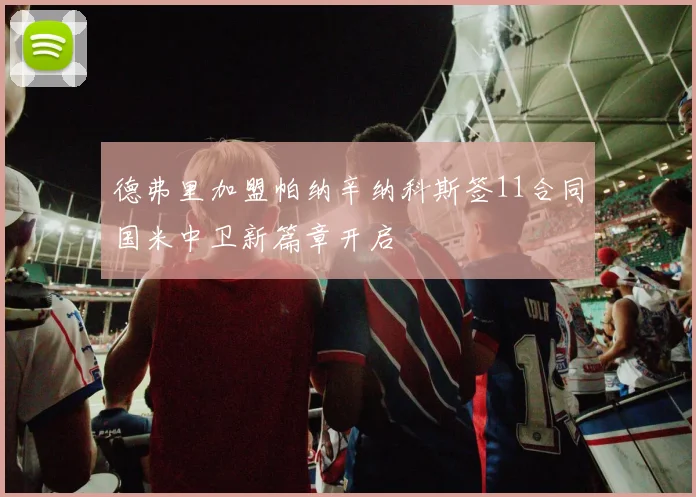 德弗里加盟帕纳辛纳科斯签11合同国米中卫新篇章开启