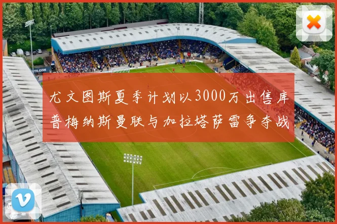 尤文图斯夏季计划以3000万出售库普梅纳斯曼联与加拉塔萨雷争夺战开启