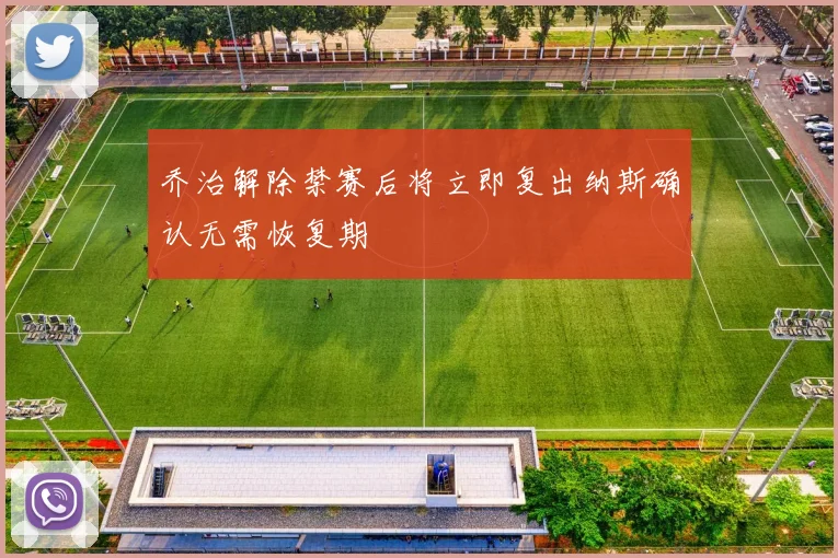 乔治解除禁赛后将立即复出纳斯确认无需恢复期