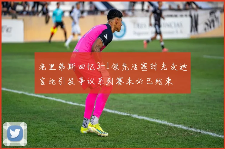 老里弗斯回忆3-1领先活塞时光麦迪言论引发争议系列赛未必已结束