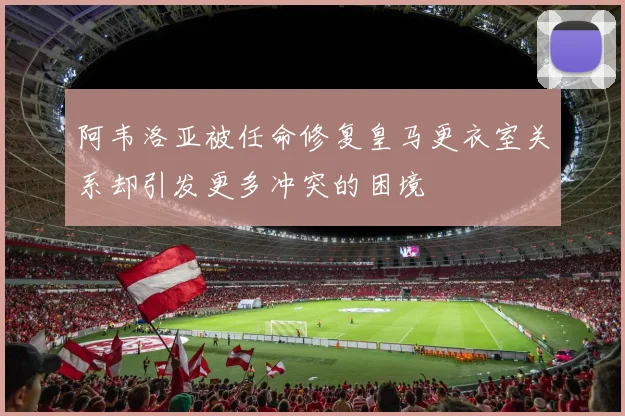 阿韦洛亚被任命修复皇马更衣室关系却引发更多冲突的困境